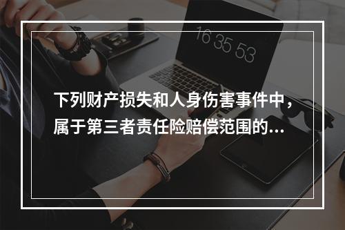 下列财产损失和人身伤害事件中，属于第三者责任险赔偿范围的是（