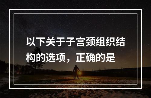 以下关于子宫颈组织结构的选项，正确的是