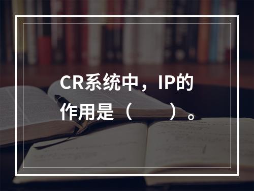 CR系统中，IP的作用是（　　）。