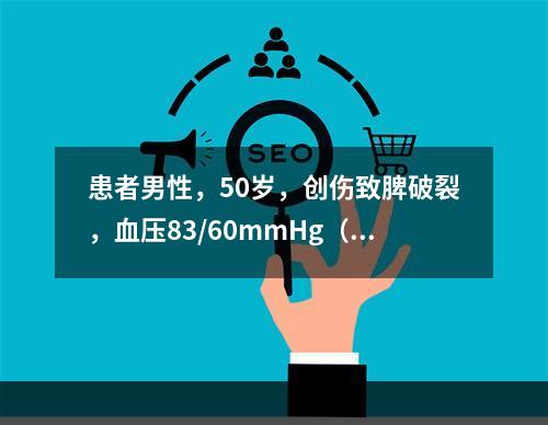 患者男性，50岁，创伤致脾破裂，血压83/60mmHg（1