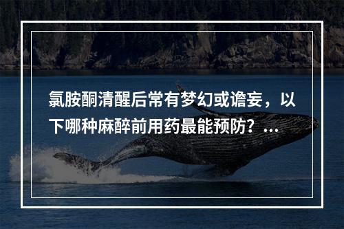 氯胺酮清醒后常有梦幻或谵妄，以下哪种麻醉前用药最能预防？（