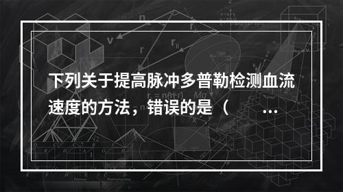 下列关于提高脉冲多普勒检测血流速度的方法，错误的是（　　）