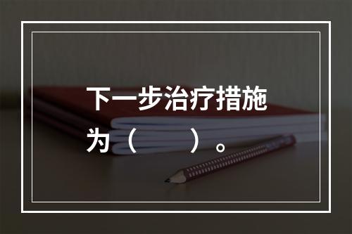 下一步治疗措施为（　　）。