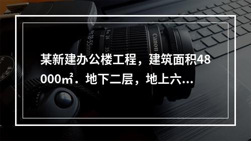 某新建办公楼工程，建筑面积48000㎡．地下二层，地上六层