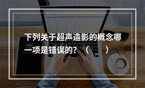 下列关于超声造影的概念哪一项是错误的？（　　）