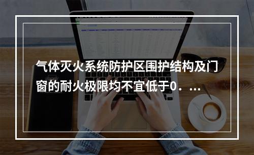 气体灭火系统防护区围护结构及门窗的耐火极限均不宜低于0．50