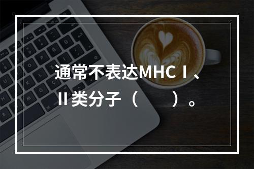 通常不表达MHCⅠ、Ⅱ类分子（　　）。