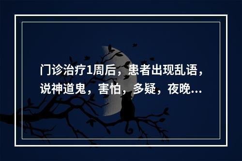 门诊治疗1周后，患者出现乱语，说神道鬼，害怕，多疑，夜晚失眠