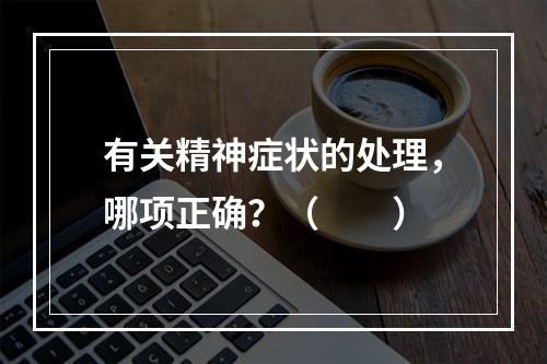 有关精神症状的处理，哪项正确？（　　）