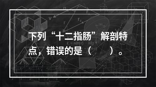 下列“十二指肠”解剖特点，错误的是（　　）。