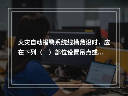 火灾自动报警系统线槽敷设时，应在下列（　）部位设置吊点或支点