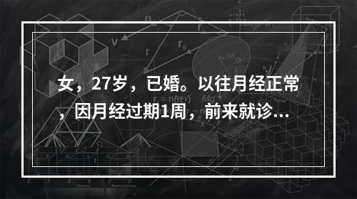 女，27岁，已婚。以往月经正常，因月经过期1周，前来就诊，想