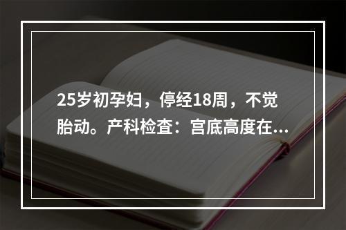 25岁初孕妇，停经18周，不觉胎动。产科检査：宫底高度在脐耻