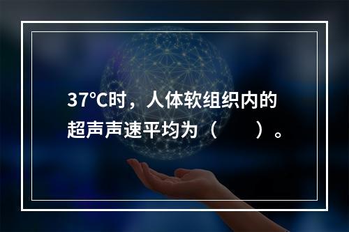 37℃时，人体软组织内的超声声速平均为（　　）。