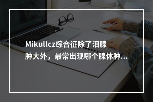 Mikullcz综合征除了泪腺肿大外，最常出现哪个腺体肿大？