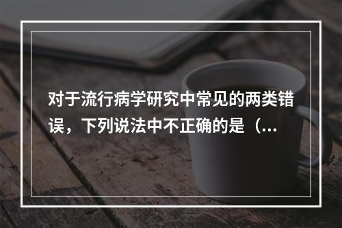 对于流行病学研究中常见的两类错误，下列说法中不正确的是（　　