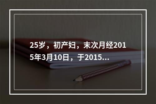 25岁，初产妇，末次月经2015年3月10日，于2015年1