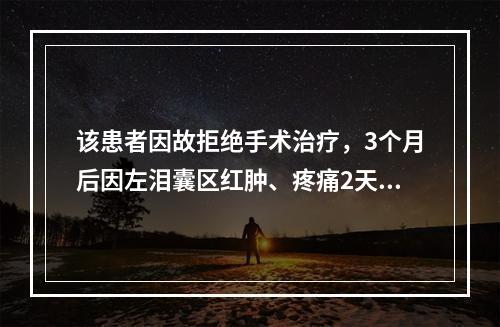 该患者因故拒绝手术治疗，3个月后因左泪囊区红肿、疼痛2天而就