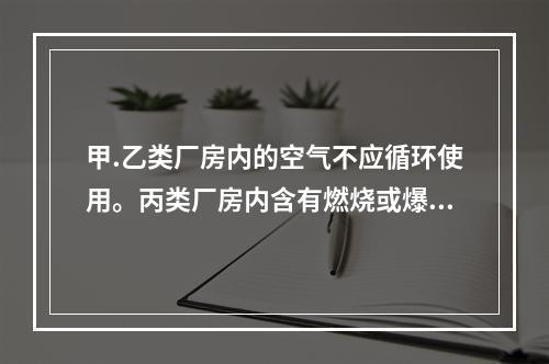 甲.乙类厂房内的空气不应循环使用。丙类厂房内含有燃烧或爆炸危