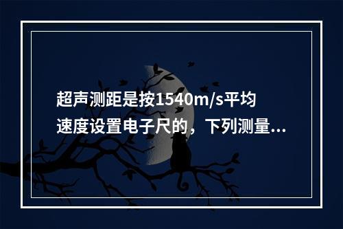 超声测距是按1540m/s平均速度设置电子尺的，下列测量中