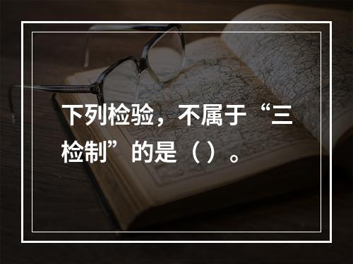 下列检验，不属于“三检制”的是（ ）。