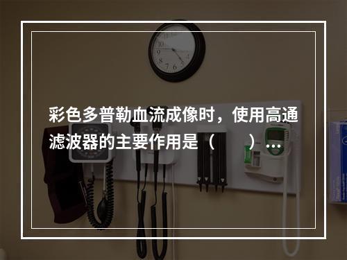 彩色多普勒血流成像时，使用高通滤波器的主要作用是（　　）。