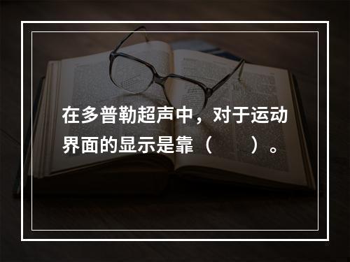 在多普勒超声中，对于运动界面的显示是靠（　　）。