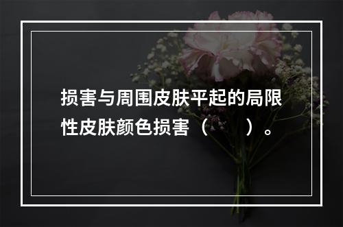 损害与周围皮肤平起的局限性皮肤颜色损害（　　）。