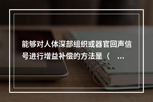 能够对人体深部组织或器官回声信号进行增益补偿的方法是（　　