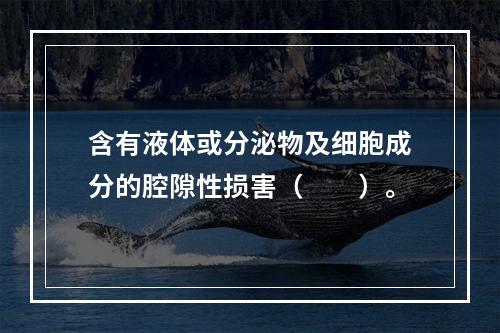 含有液体或分泌物及细胞成分的腔隙性损害（　　）。