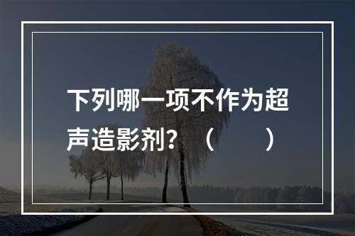 下列哪一项不作为超声造影剂？（　　）