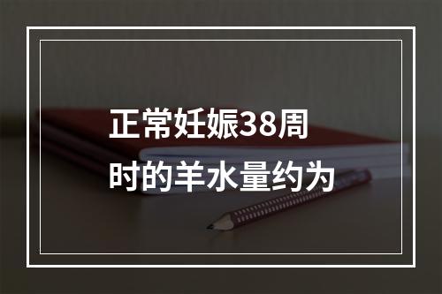 正常妊娠38周时的羊水量约为