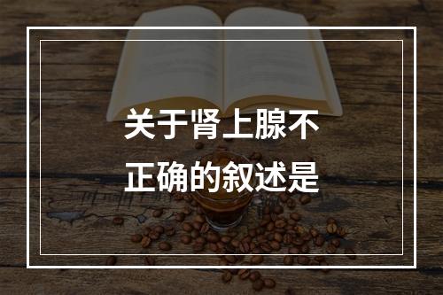 关于肾上腺不正确的叙述是