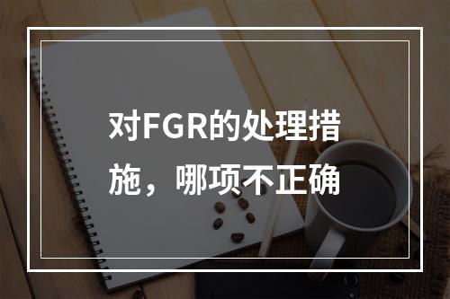 对FGR的处理措施，哪项不正确