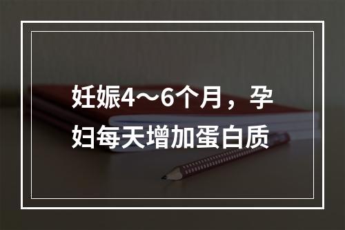 妊娠4～6个月，孕妇每天增加蛋白质