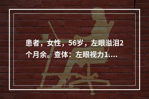 患者，女性，56岁，左眼溢泪2个月余。查体：左眼视力1.0，