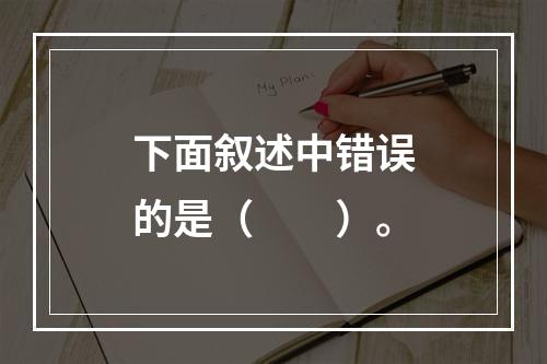 下面叙述中错误的是（　　）。