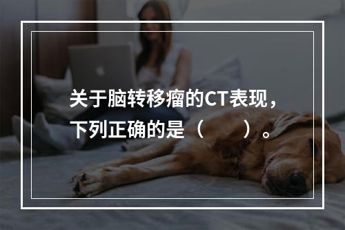 关于脑转移瘤的CT表现，下列正确的是（　　）。