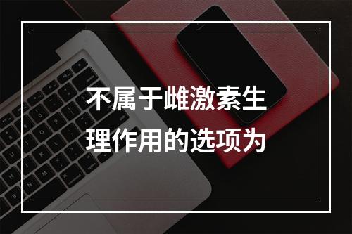 不属于雌激素生理作用的选项为