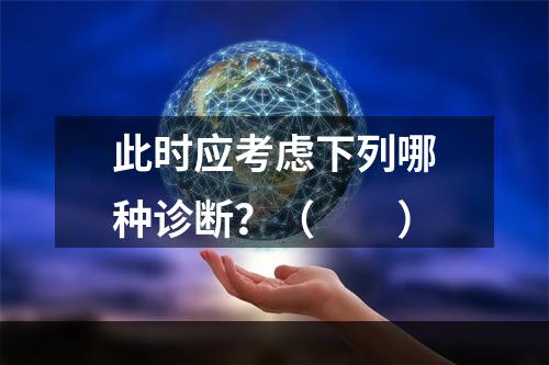 此时应考虑下列哪种诊断？（　　）