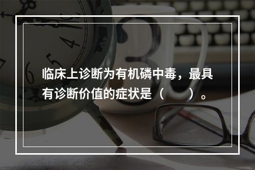 临床上诊断为有机磷中毒，最具有诊断价值的症状是（　　）。