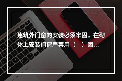 建筑外门窗的安装必须牢固，在砌体上安装门窗严禁用（　）固定。