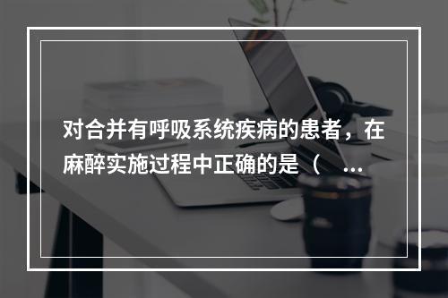 对合并有呼吸系统疾病的患者，在麻醉实施过程中正确的是（　　