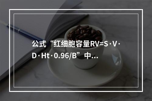 公式“红细胞容量RV=S·V·D·Ht·0.96/B”中的V