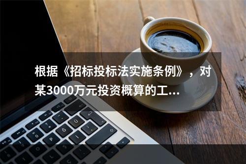 根据《招标投标法实施条例》，对某3000万元投资概算的工程项