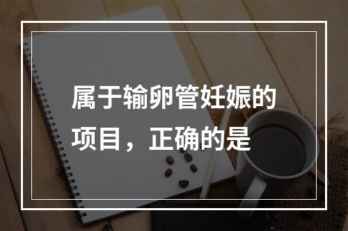 属于输卵管妊娠的项目，正确的是