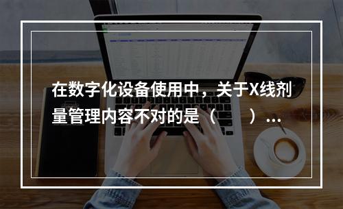 在数字化设备使用中，关于X线剂量管理内容不对的是（　　）。