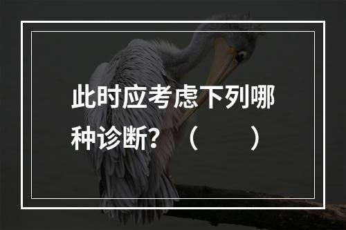 此时应考虑下列哪种诊断？（　　）