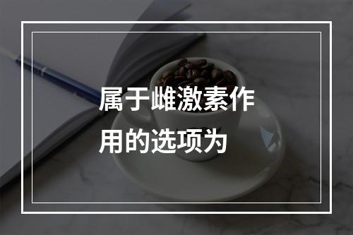 属于雌激素作用的选项为