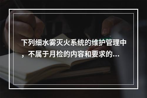 下列细水雾灭火系统的维护管理中，不属于月检的内容和要求的是（